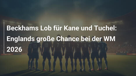 Beckhams Lob für Kane und Tuchel: Englands große Chance bei der WM 2026