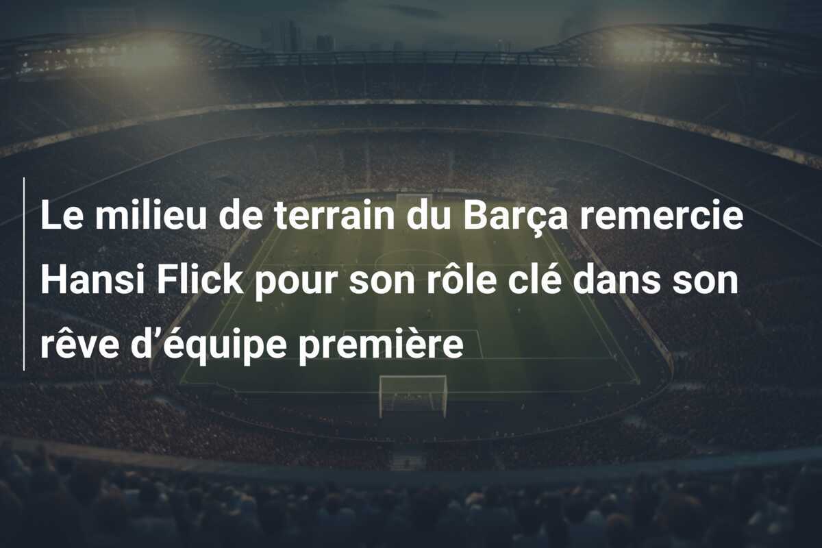 Le milieu de terrain du Barça remercie Hansi Flick pour son rôle clé dans son rêve d’équipe première