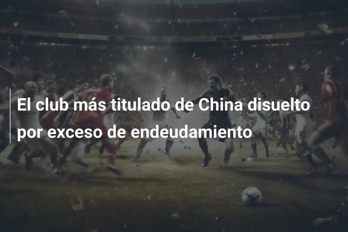 El club más titulado de China disuelto por exceso de endeudamiento