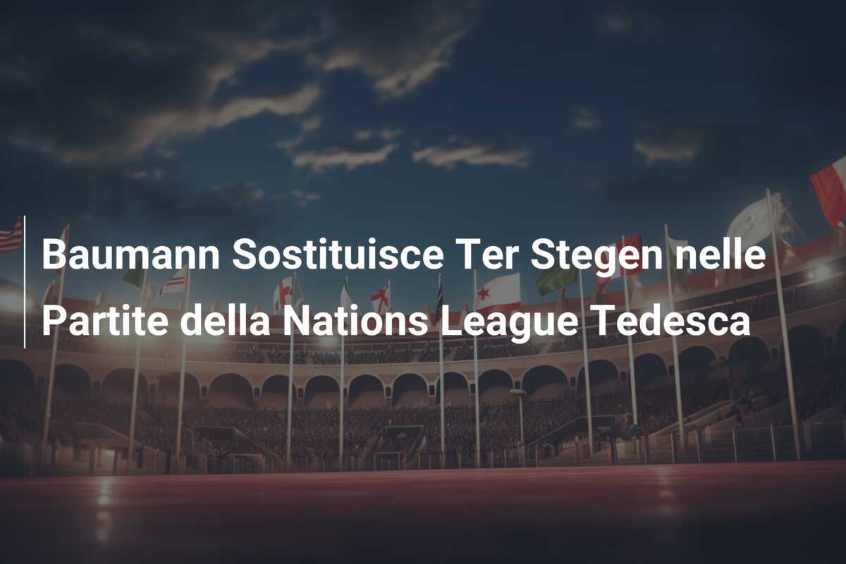 Baumann Sostituisce Ter Stegen nelle Partite della Nations League Tedesca