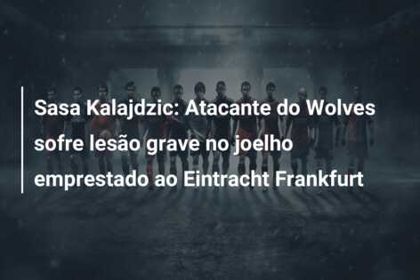 Sasa Kalajdzic: Atacante do Wolves sofre lesão grave no joelho emprestado ao Eintracht Frankfurt