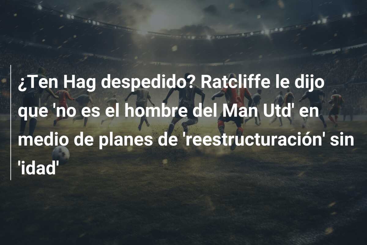 ¿Ten Hag despedido? Ratcliffe le dijo que ‘no es el hombre del Man Utd’ en medio de planes de ‘reestructuración’ sin ‘idad’