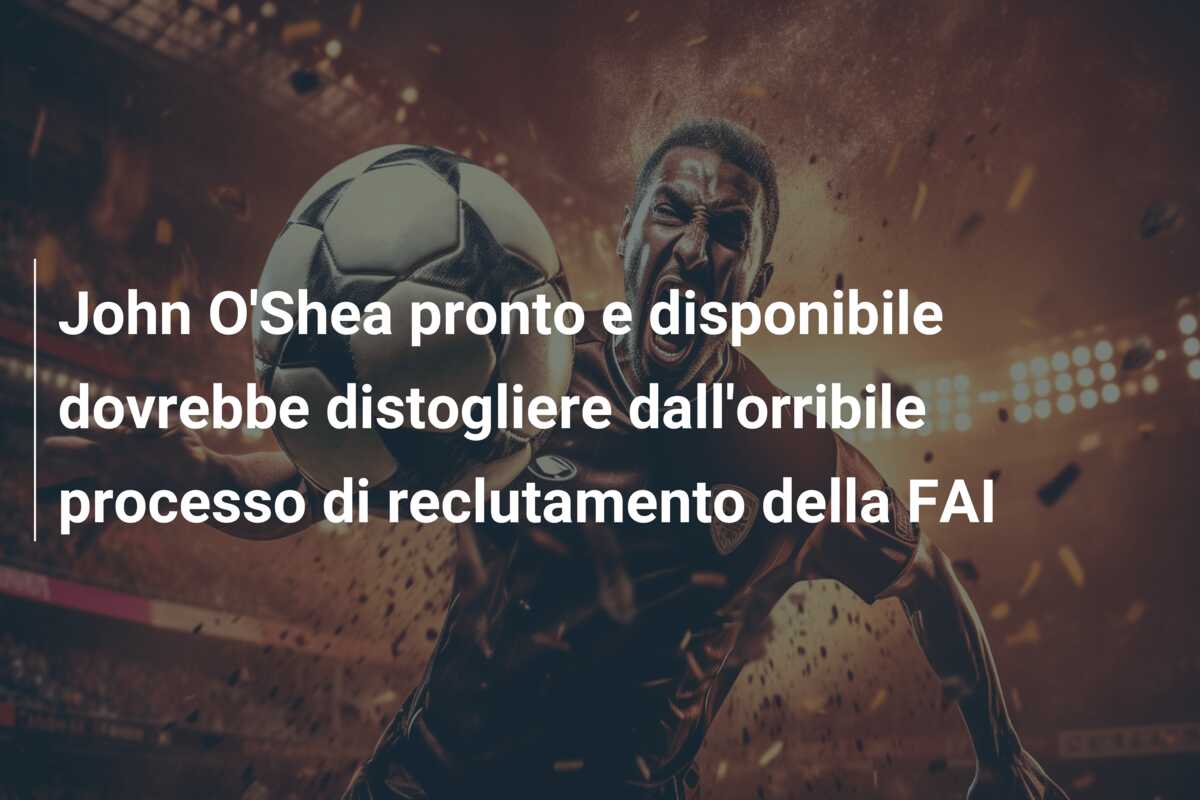 John O’Shea pronto e disponibile dovrebbe distogliere dall’orribile processo di reclutamento della FAI