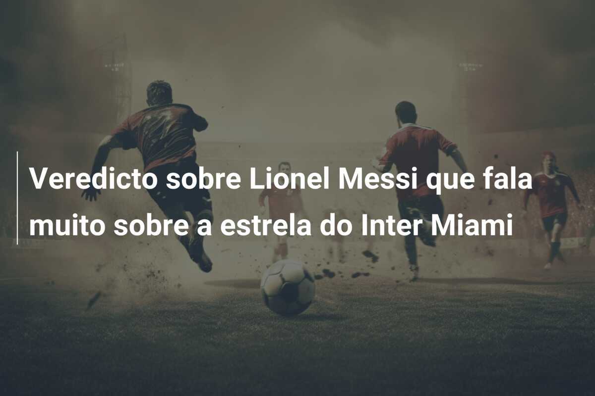 Veredicto sobre Lionel Messi que fala muito sobre a estrela do Inter Miami