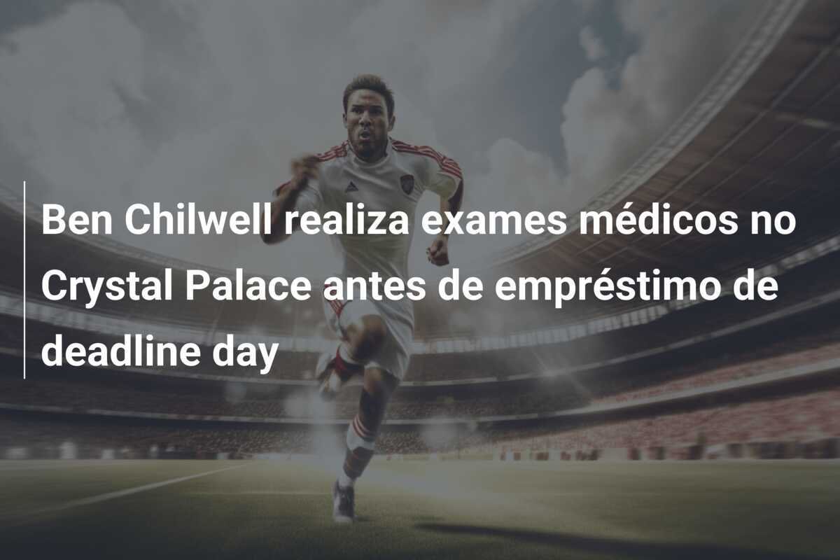 Ben Chilwell realiza exames médicos no Crystal Palace antes de empréstimo de deadline day