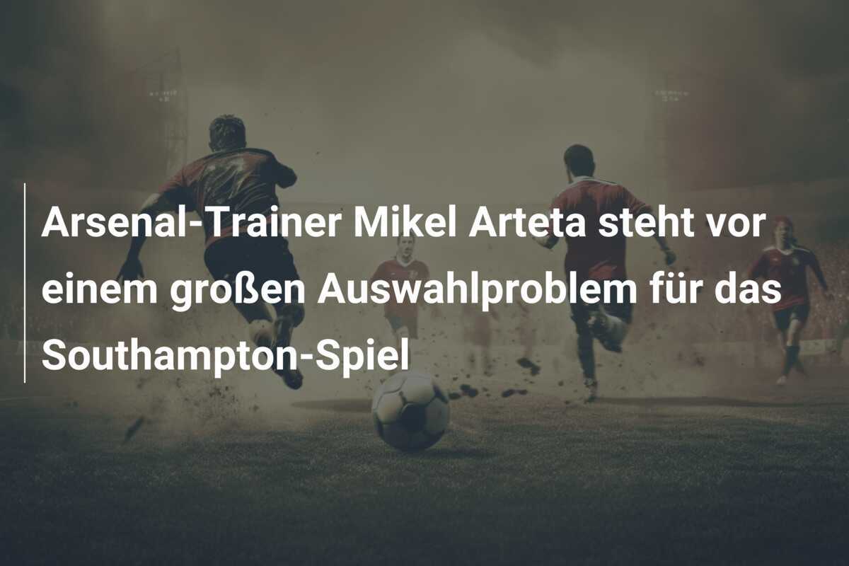 Arsenal-Trainer Mikel Arteta steht vor einem großen Auswahlproblem für das Southampton-Spiel