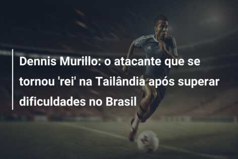 Dennis Murillo: o atacante que se tornou ‘rei’ na Tailândia após superar dificuldades no Brasil