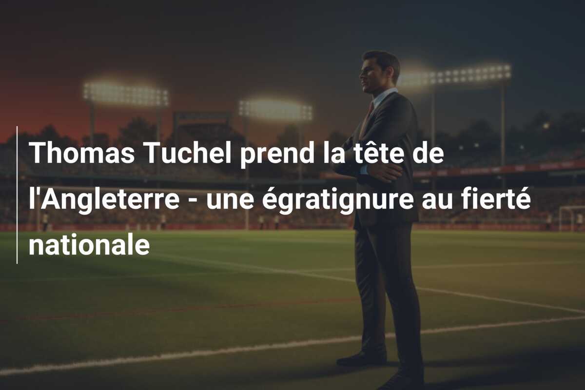 Thomas Tuchel prend la tête de l'Angleterre - une égratignure au fierté nationale
