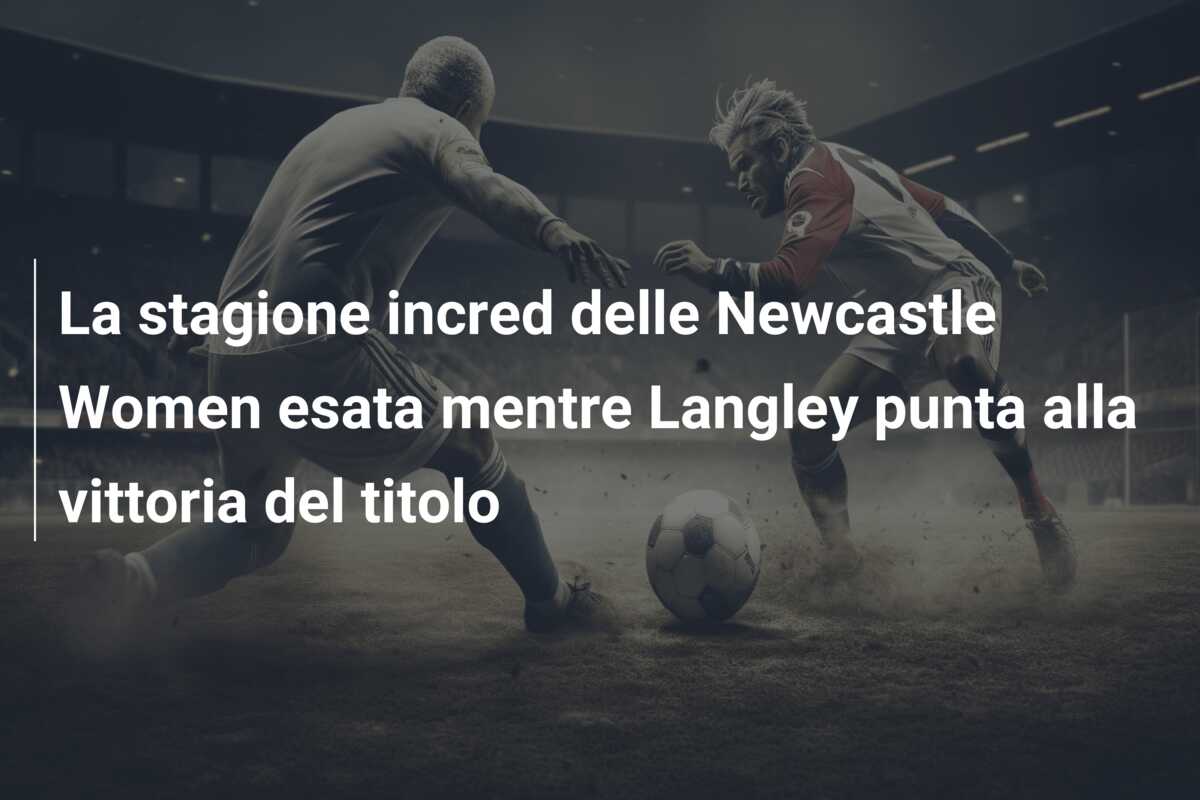 La stagione incred delle Newcastle Women esata mentre Langley punta alla vittoria del titolo