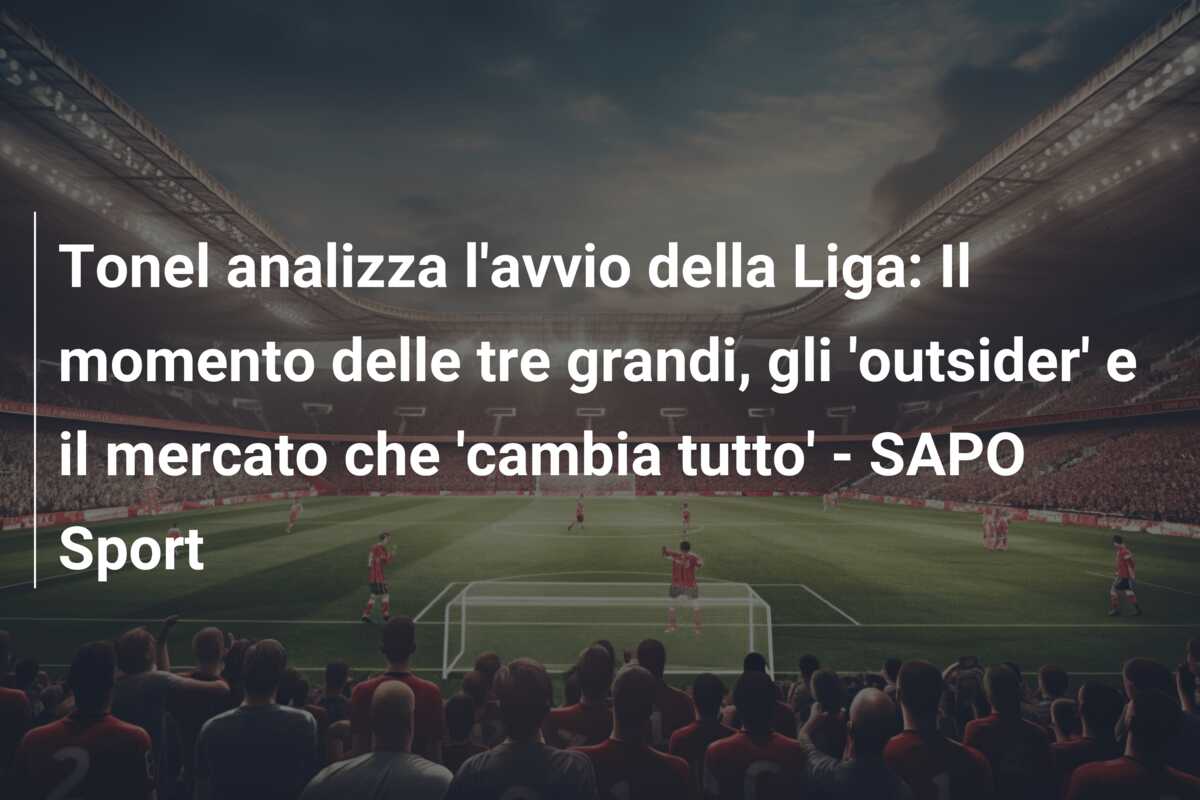 Tonel analizza l’avvio della Liga: Il momento delle tre grandi, gli ‘outsider’ e il mercato che ‘cambia tutto’ – SAPO Sport