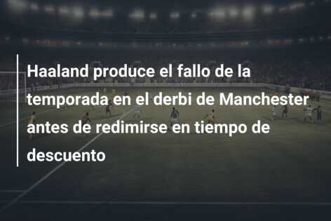 Haaland produce el fallo de la temporada en el derbi de Manchester antes de redimirse en tiempo de descuento