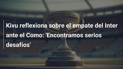 Kivu reflexiona sobre el empate del Inter ante el Como: 'Encontramos serios desafíos'