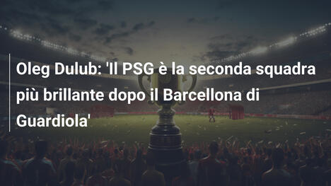 Oleg Dulub: 'Il PSG è la seconda squadra più brillante dopo il Barcellona di Guardiola'