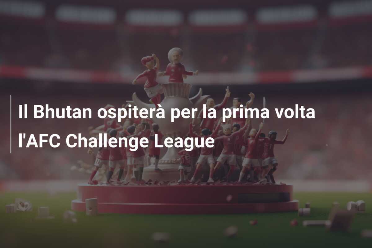 Il Bhutan ospiterà per la prima volta l'AFC Challenge League