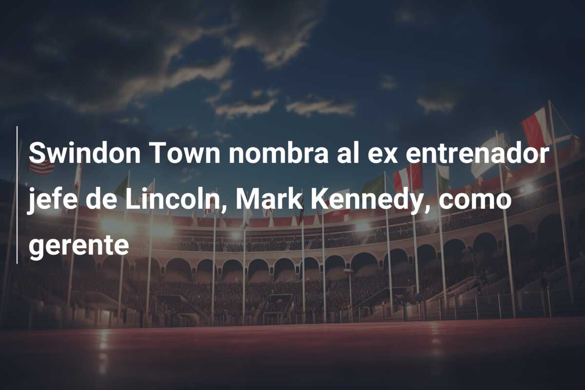 Swindon Town nombra al ex entrenador jefe de Lincoln, Mark Kennedy, como gerente