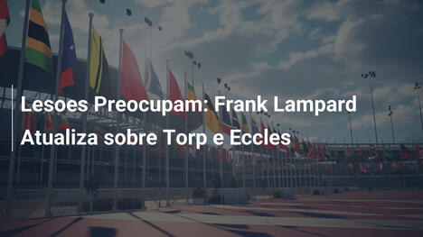 Lesoes Preocupam: Frank Lampard Atualiza sobre Torp e Eccles