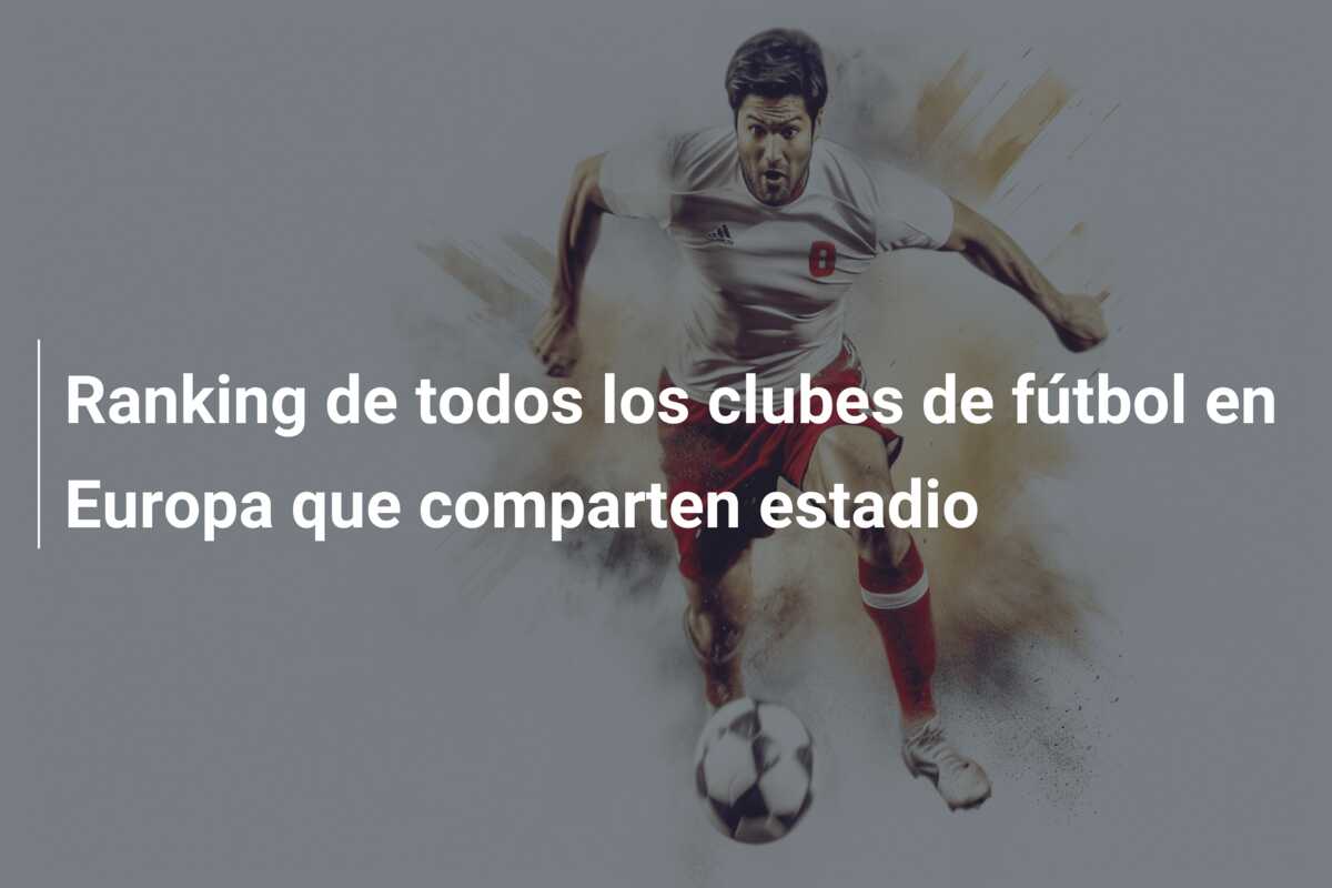Ranking de todos los clubes de fútbol en Europa que comparten estadio