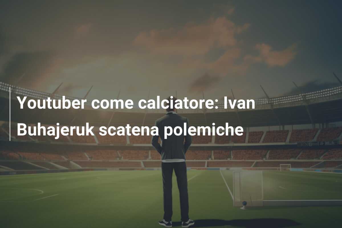 Youtuber come calciatore: Ivan Buhajeruk scatena polemiche