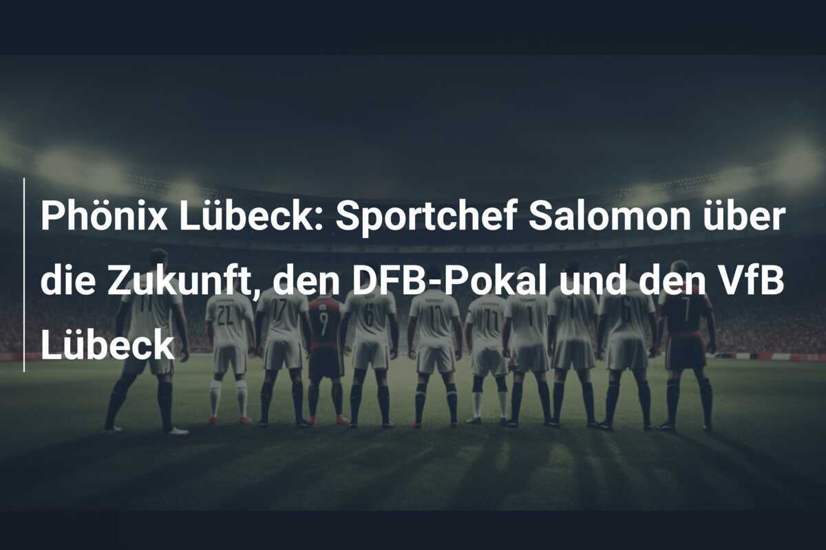 Phönix Lübeck: Sportchef Salomon über die Zukunft, den DFB-Pokal und den VfB Lübeck