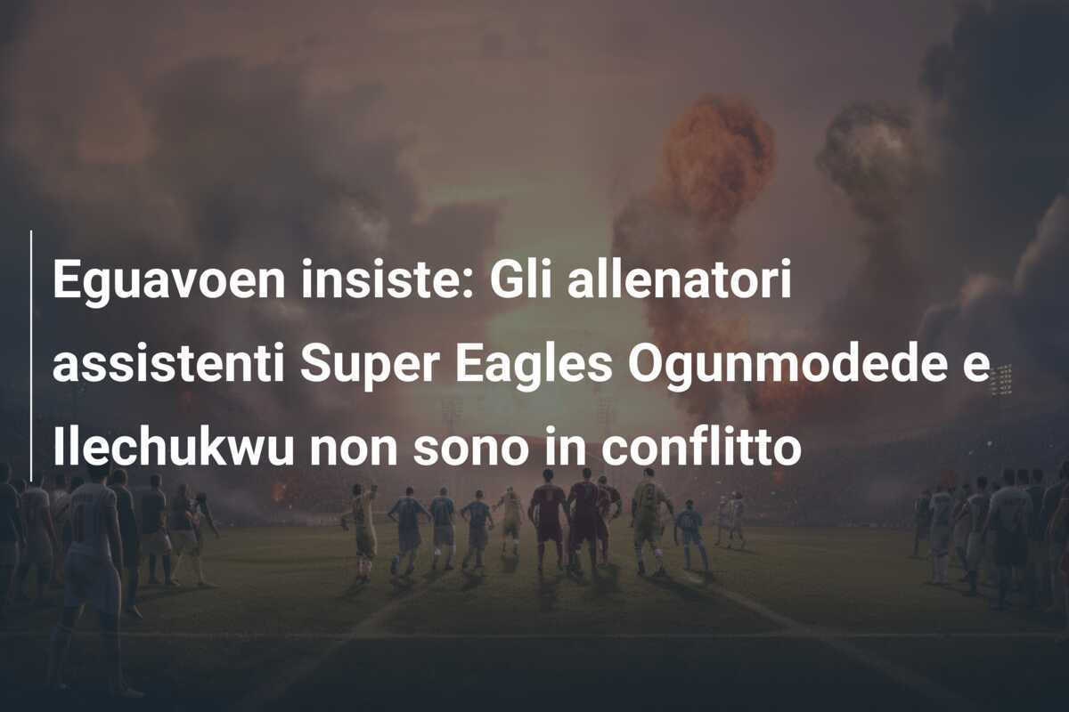 Eguavoen insiste: Gli allenatori assistenti Super Eagles Ogunmodede e Ilechukwu non sono in conflitto