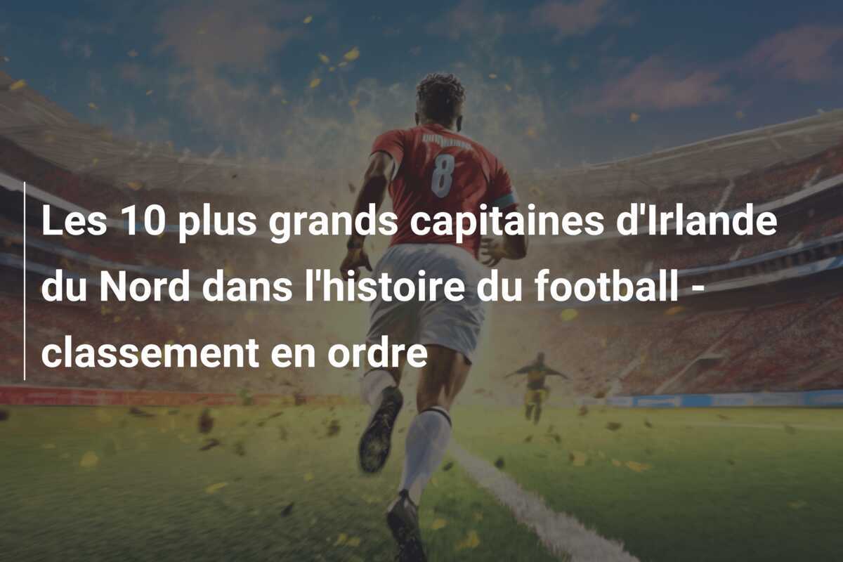 Les 10 plus grands capitaines d'Irlande du Nord dans l'histoire du football - classement en ordre