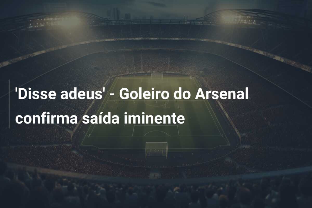 ‘Disse adeus’ – Goleiro do Arsenal confirma saída iminente