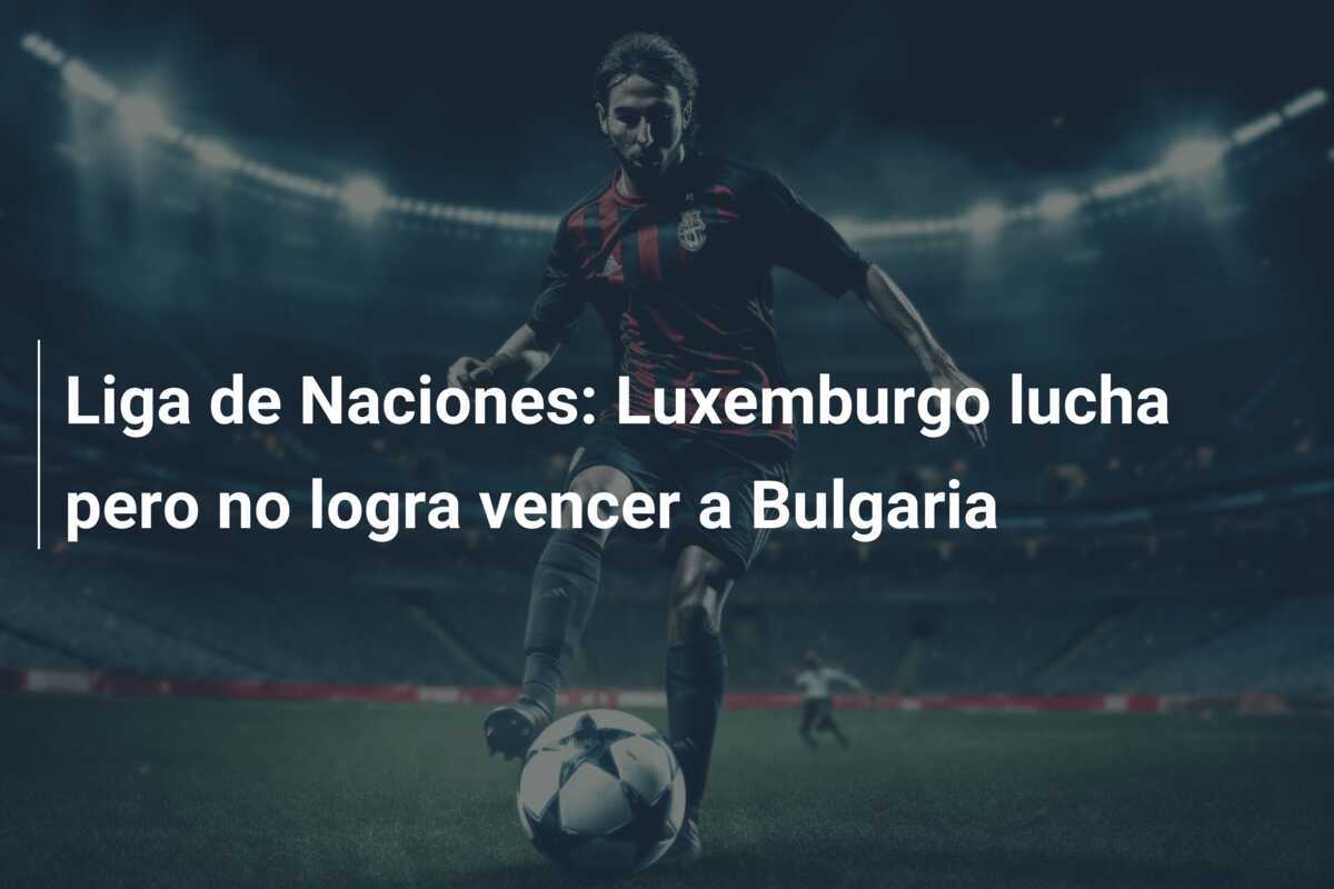 Liga de Naciones: Luxemburgo lucha pero no logra vencer a Bulgaria