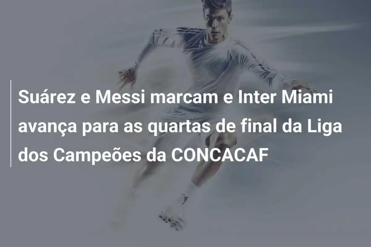 Suárez e Messi marcam e Inter Miami avança para as quartas de final da Liga dos Campeões da CONCACAF