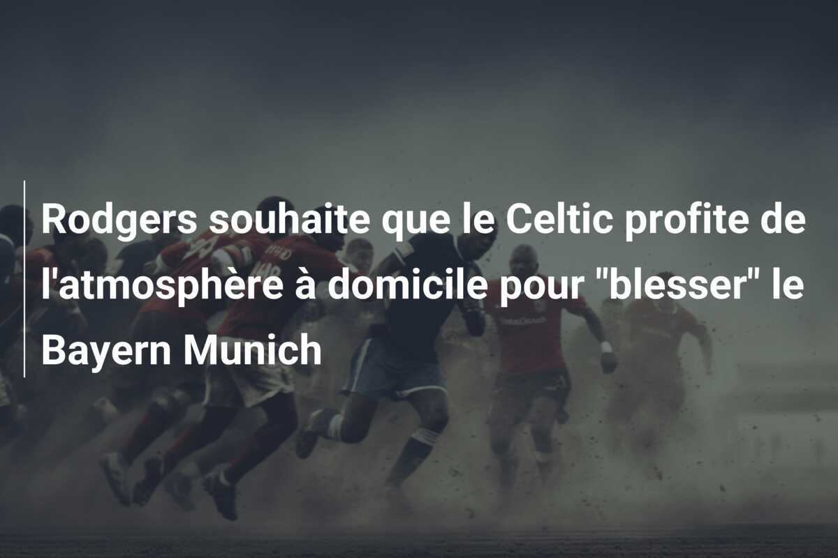 Rodgers souhaite que le Celtic profite de l'atmosphère à domicile pour "blesser" le Bayern Munich