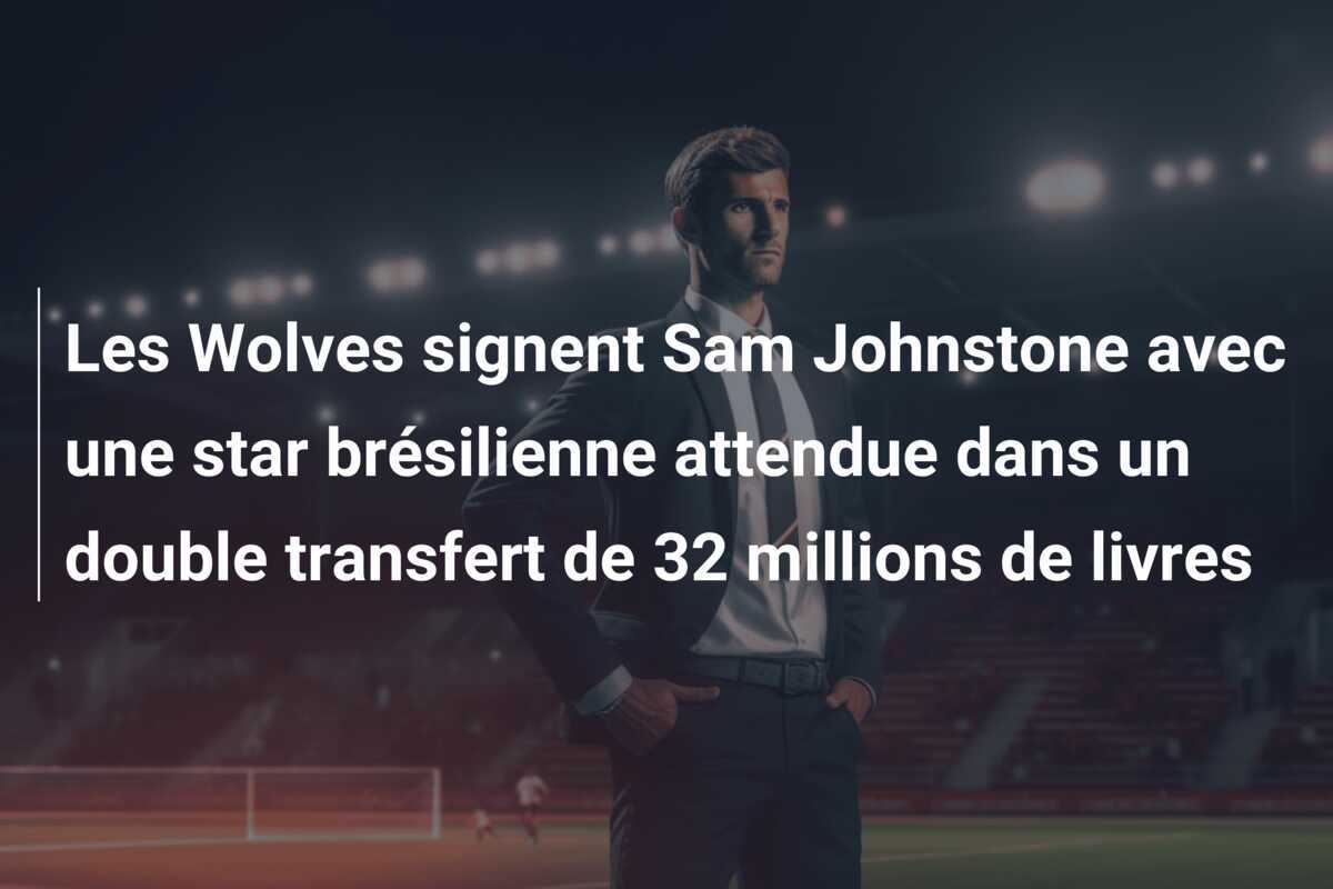 Les Wolves signent Sam Johnstone avec une star brésilienne attendue dans un double transfert de 32 millions de livres