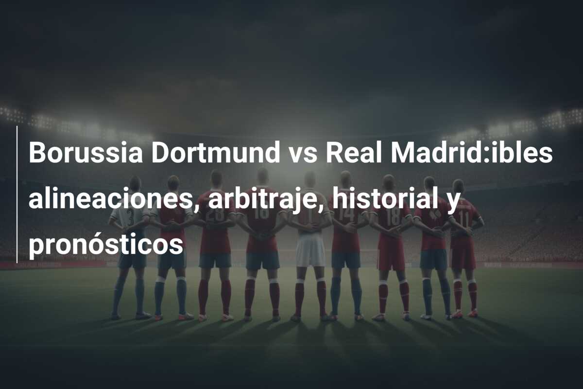 Borussia Dortmund vs Real Madrid:ibles alineaciones, arbitraje, historial y pronósticos