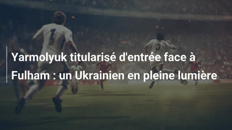 Yarmolyuk titularisé d'entrée face à Fulham : un Ukrainien en pleine lumière