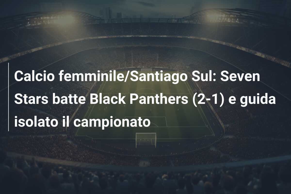 Calcio femminile/Santiago Sul: Seven Stars batte Black Panthers (2-1) e guida isolato il campionato