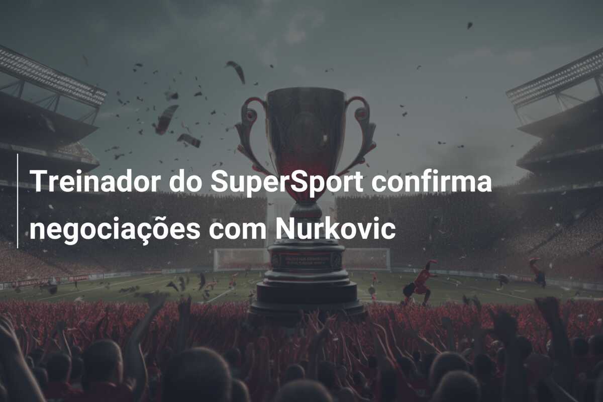 Treinador do SuperSport confirma negociações com Nurkovic