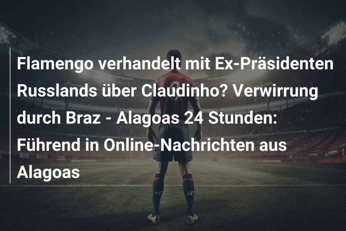 Flamengo verhandelt mit Ex-Präsidenten Russlands über Claudinho? Verwirrung durch Braz – Alagoas 24 Stunden: Führend in Online-Nachrichten aus Alagoas