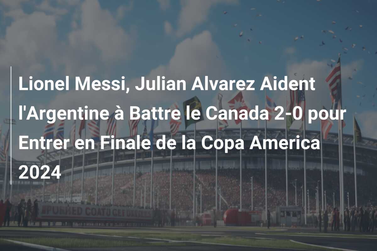 Lionel Messi, Julian Alvarez Aident l’Argentine à Battre le Canada 2-0 pour Entrer en Finale de la Copa America 2024