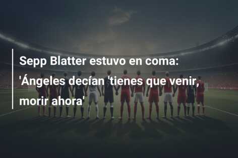 Sepp Blatter estuvo en coma: ‘Ángeles decían ‘tienes que venir, morir ahora’