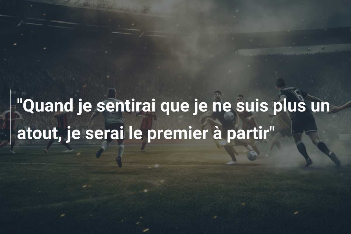 “Quand je sentirai que je ne suis plus un atout, je serai le premier à partir”