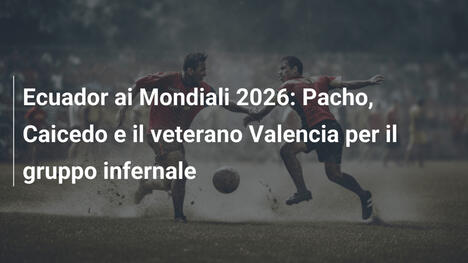 Ecuador ai Mondiali 2026: Pacho, Caicedo e il veterano Valencia per il gruppo infernale