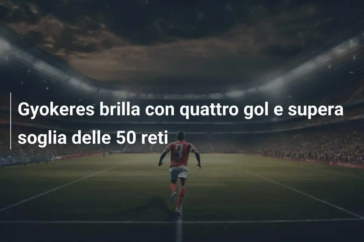 Gyokeres brilla con quattro gol e supera soglia delle 50 reti