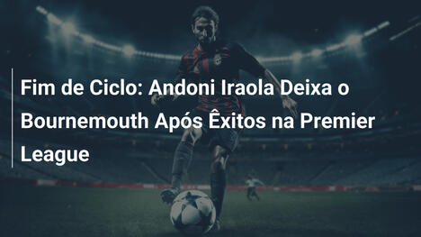 Fim de Ciclo: Andoni Iraola Deixa o Bournemouth Após Êxitos na Premier League