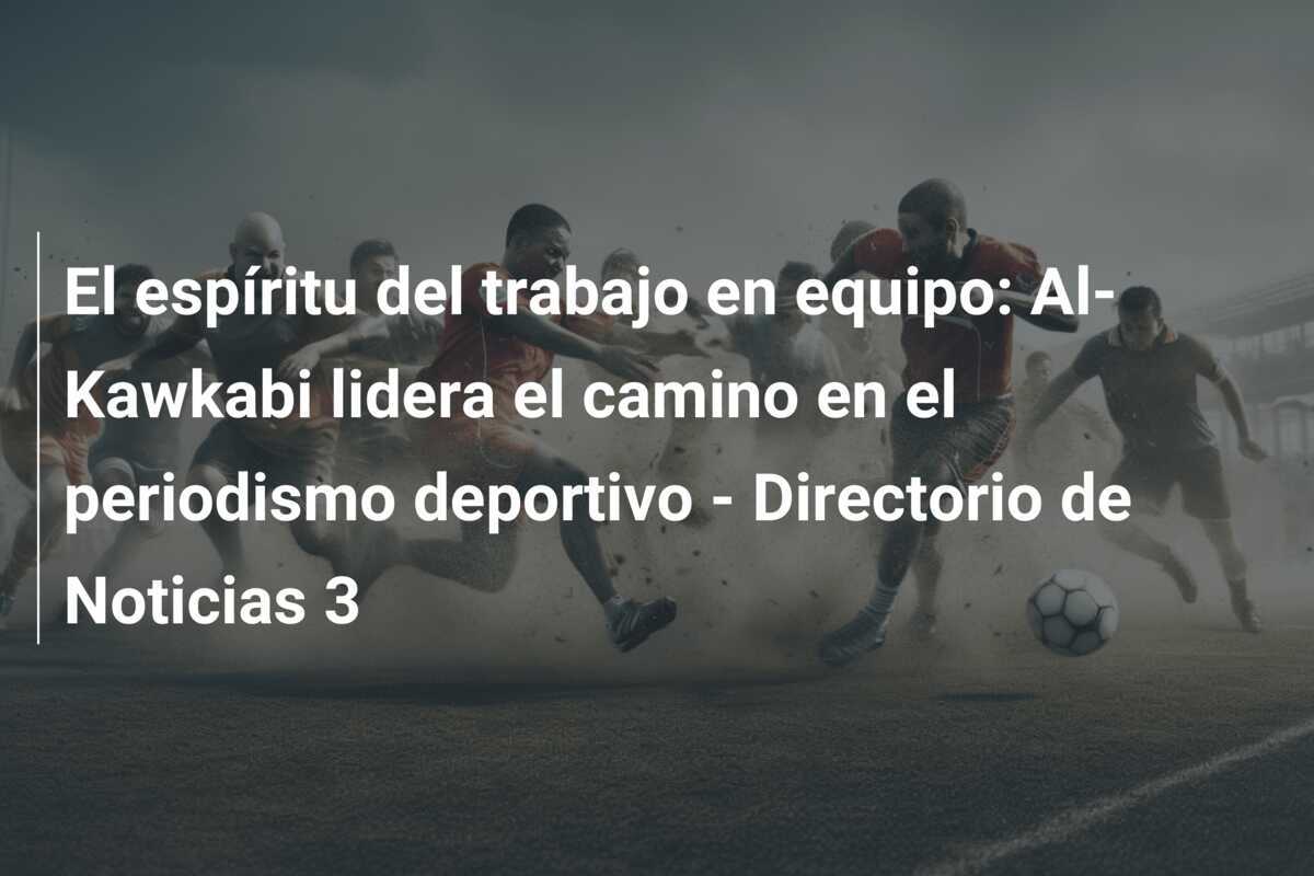 El espíritu del trabajo en equipo: Al-Kawkabi lidera el camino en el periodismo deportivo - Directorio de Noticias 3