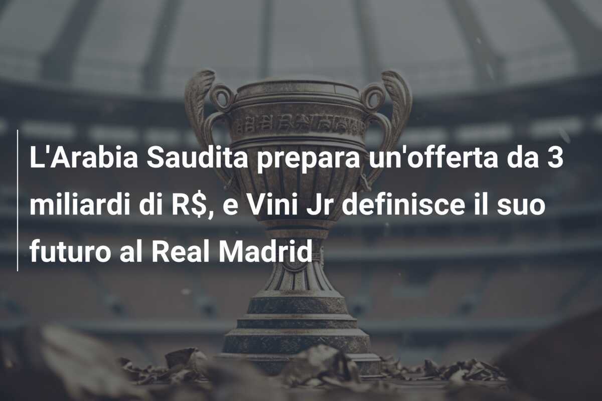 L’Arabia Saudita prepara un’offerta da 3 miliardi di R$, e Vini Jr definisce il suo futuro al Real Madrid