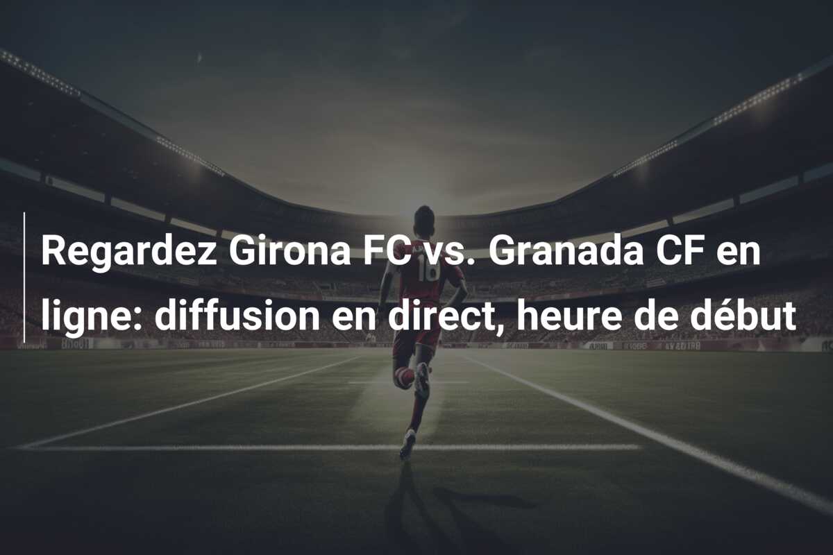 Regardez Girona FC vs. Granada CF en ligne: diffusion en direct, heure de début