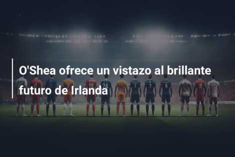 O’Shea ofrece un vistazo al brillante futuro de Irlanda