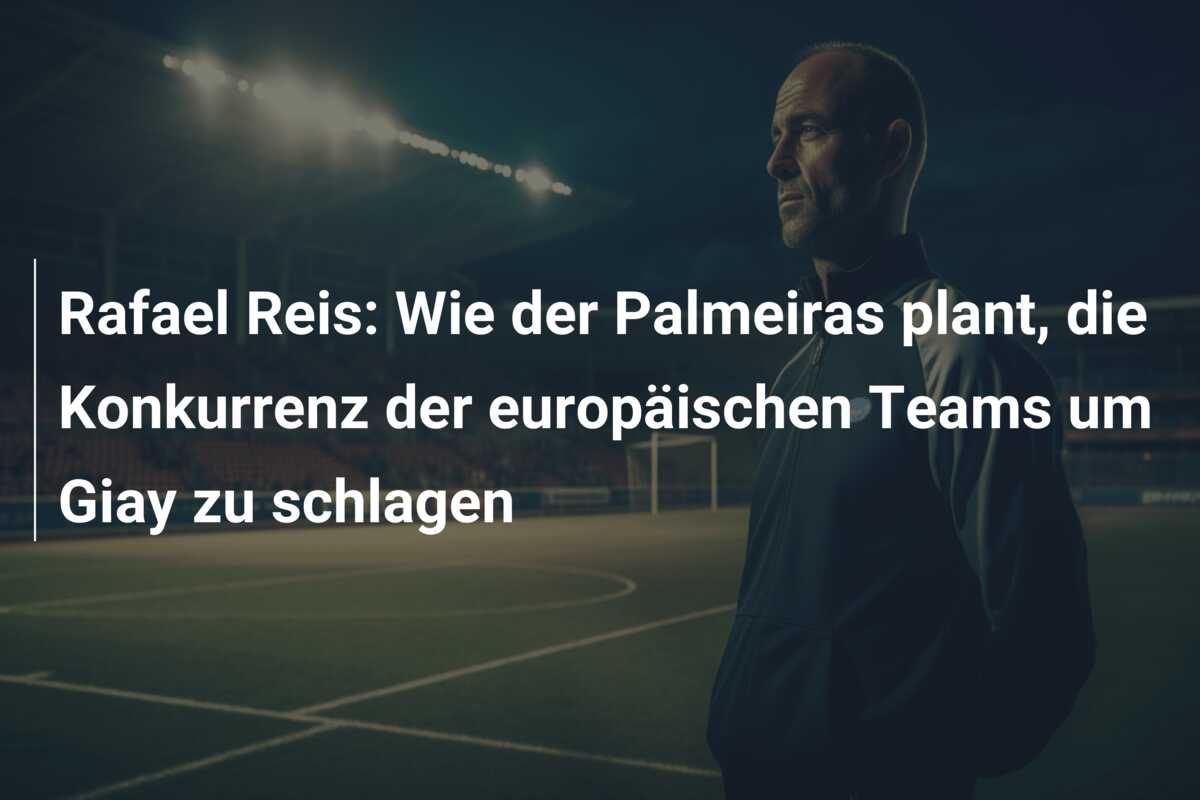 Rafael Reis: Wie der Palmeiras plant, die Konkurrenz der europäischen Teams um Giay zu schlagen