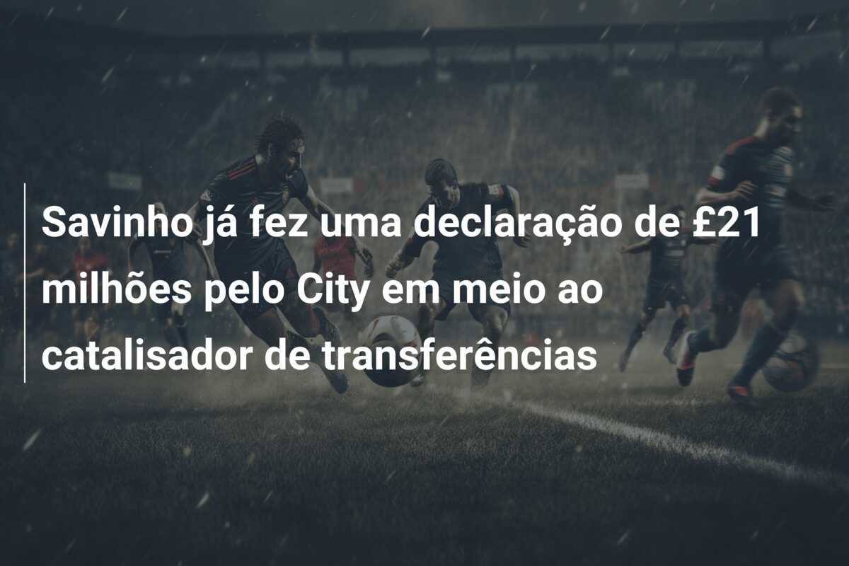 Savinho já fez uma declaração de £21 milhões pelo City em meio ao catalisador de transferências