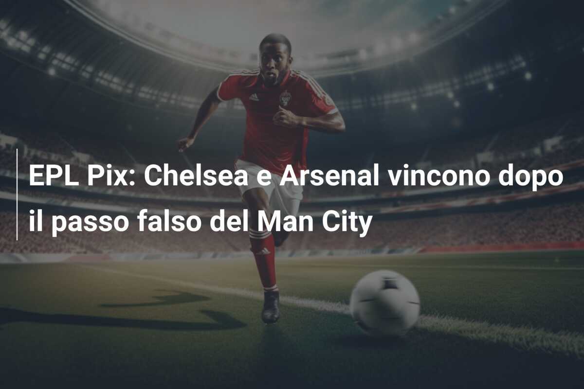 EPL Pix: Chelsea e Arsenal vincono dopo il passo falso del Man City