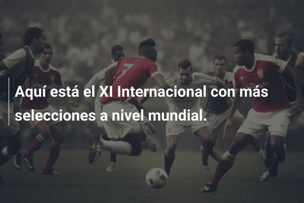 Aquí está el XI Internacional con más selecciones a nivel mundial.