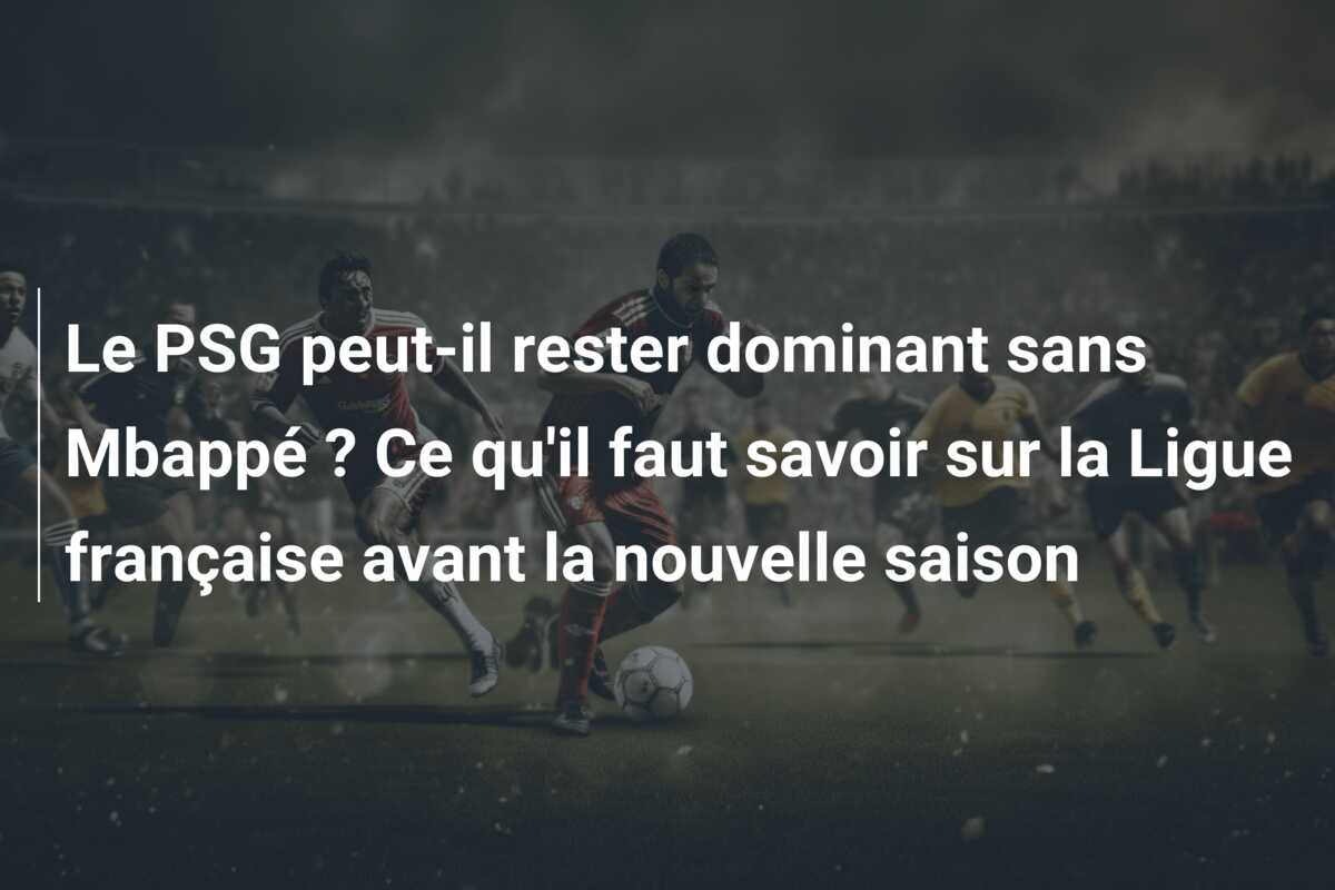 Le PSG peut-il rester dominant sans Mbappé ? Ce qu’il faut savoir sur la Ligue française avant la nouvelle saison